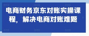 电商财务京东对账实操课程，解决电商对账难题-最全资源库
