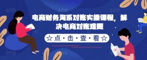 电商财务淘系对账实操课程，解决电商对账难题-最全资源库