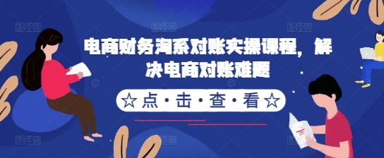 电商财务淘系对账实操课程，解决电商对账难题-最全资源库
