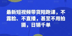 最新短视频带货陪跑课，不露脸、不直播，甚至不用拍摄，日销千单-最全资源库
