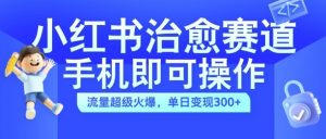 小红书治愈视频赛道，手机即可操作，流量超级火爆，单日变现300+【揭秘】-最全资源库