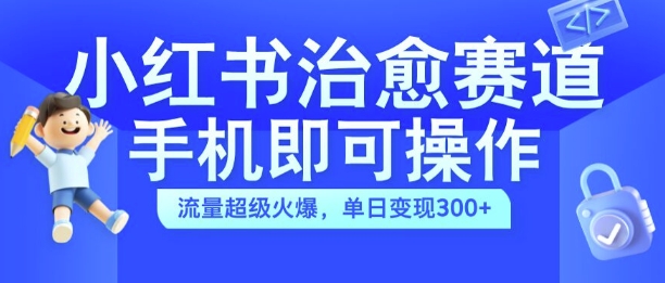 小红书治愈视频赛道，手机即可操作，流量超级火爆，单日变现300+【揭秘】-最全资源库