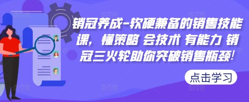 销冠养成-软硬兼备的销售技能课，懂策略 会技术 有能力 销冠三火轮助你突破销售瓶颈!-最全资源库