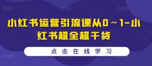 小红书运营引流课从0~1-小红书超全超干货-最全资源库