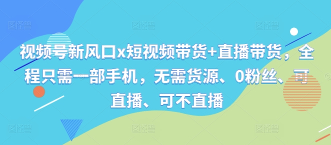 视频号新风口x短视频带货+直播带货，全程只需一部手机，无需货源、0粉丝、可直播、可不直播-最全资源库