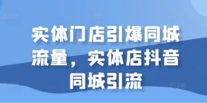实体门店引爆同城流量，实体店抖音同城引流-最全资源库