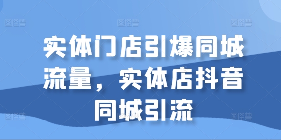实体门店引爆同城流量，实体店抖音同城引流-最全资源库