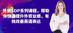外贸SOP系列课程,帮助你快速提升外贸业绩,有效改善英语表达-最全资源库