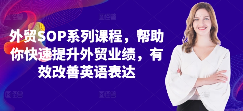 外贸SOP系列课程,帮助你快速提升外贸业绩,有效改善英语表达-最全资源库