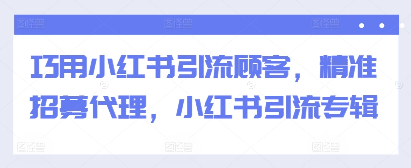 巧用小红书引流顾客，精准招募代理，小红书引流专辑-最全资源库