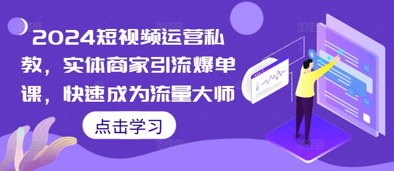 2024短视频运营私教,实体商家引流爆单课,快速成为流量大师-最全资源库