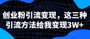 创业粉引流变现，这三种引流方法给我变现3W+【揭秘】-最全资源库