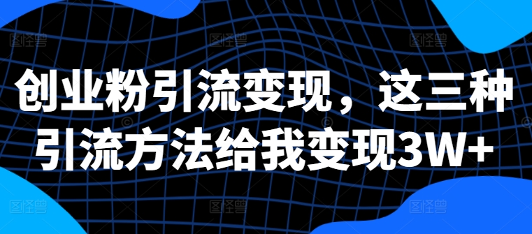 创业粉引流变现，这三种引流方法给我变现3W+【揭秘】-最全资源库