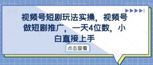 视频号短剧玩法实操，视频号做短剧推广，一天4位数，小白直接上手-最全资源库