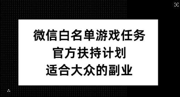 微信白名单游戏任务,官方扶持计划,适合大众的副业【揭秘】-最全资源库