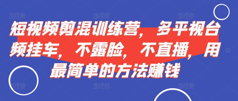 短视频‮剪混‬训练营，多平‮视台‬频挂车，不露脸，不直播，用最简单的方法赚钱-最全资源库