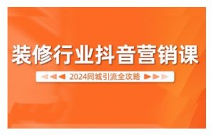 2024装修行业抖音营销课，同城引流全攻略-最全资源库