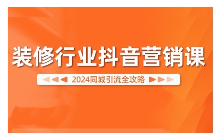 2024装修行业抖音营销课，同城引流全攻略-最全资源库