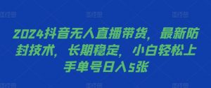 2024抖音无人直播带货，最新防封技术，长期稳定，小白轻松上手单号日入5张【揭秘】-最全资源库