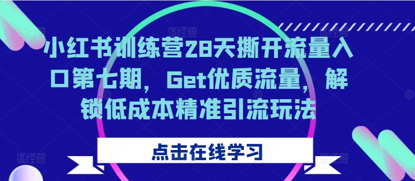 小红书训练营28天撕开流量入口第七期,Get优质流量,解锁低成本精准引流玩法-最全资源库