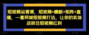 短视频运营课，短视频+模板+矩阵+直播，一套同城短视频打法，让你的实体店抓住短视频红利-最全资源库