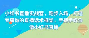 小红书直播实战营，跑步入场，打造专属你的直播话术框架，手把手教你做小红书直播-最全资源库