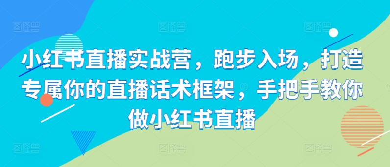 小红书直播实战营,跑步入场,打造专属你的直播话术框架,手把手教你做小红书直播-最全资源库