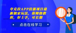 夸克拉APP拉新项目最新独家玩法，保姆级教程，好上手，可长期-最全资源库
