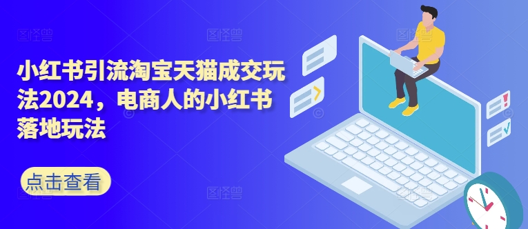 小红书引流淘宝天猫成交玩法2024，电商人的小红书落地玩法-最全资源库