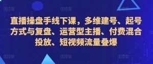 直播操盘手线下课，多维建号、起号方式与复盘、运营型主播、付费混合投放、短视频流量叠爆-最全资源库