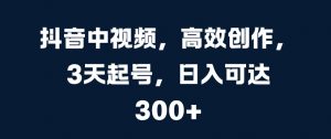 抖音中视频，高效创作，3天起号，日入可达3张【揭秘】-最全资源库