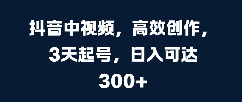 抖音中视频，高效创作，3天起号，日入可达3张【揭秘】-最全资源库