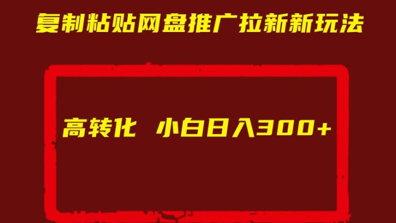 复制粘贴网盘推广拉新新玩法高转化小白日入300+【揭秘】-最全资源库