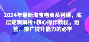 2024年最新淘宝电商系列课,底层逻辑解析+核心操作教程,运营、推广提升能力的必学-最全资源库