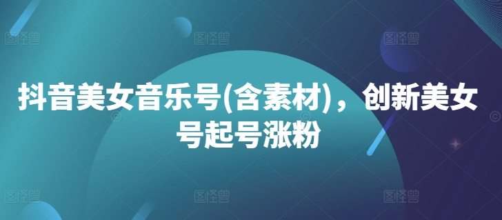 抖音美女音乐号(含素材),创新美女号起号涨粉-最全资源库