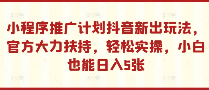 小程序推广计划抖音新出玩法,官方大力扶持,轻松实操,小白也能日入5张【揭秘】-最全资源库