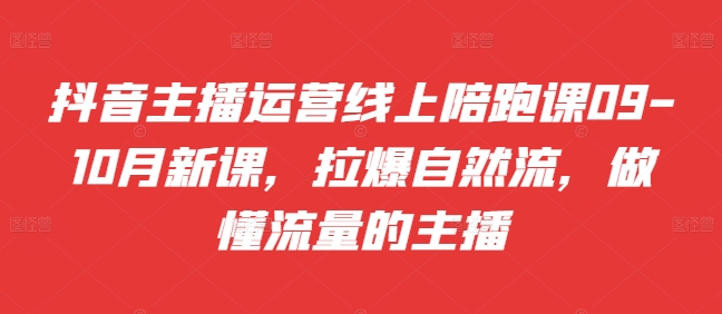 抖音主播运营线上陪跑课09-10月新课,拉爆自然流,做懂流量的主播-最全资源库