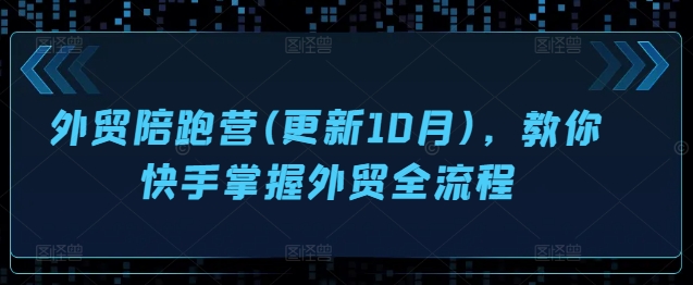 外贸陪跑营(更新10月),教你快手掌握外贸全流程-最全资源库
