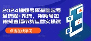2024蝴蝶号零基础起号全流程+投流，视频号短视频直播带货运营实操课-最全资源库