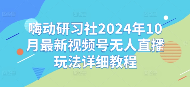 嗨动研习社2024年10月最新视频号无人直播玩法详细教程-最全资源库
