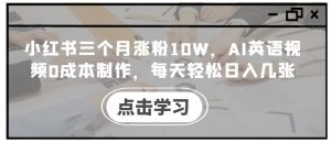 小红书三个月涨粉10W,AI英语视频0成本制作,每天轻松日入几张【揭秘】-最全资源库