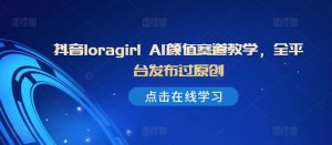 抖音loragirl AI颜值赛道教学，全平台发布过原创-最全资源库
