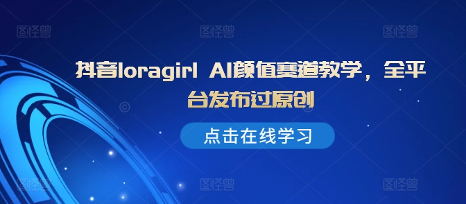 抖音loragirl AI颜值赛道教学，全平台发布过原创-最全资源库