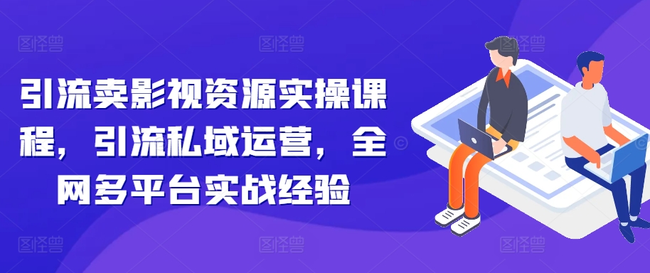 引流卖影视资源实操课程，引流私域运营，全网多平台实战经验-最全资源库