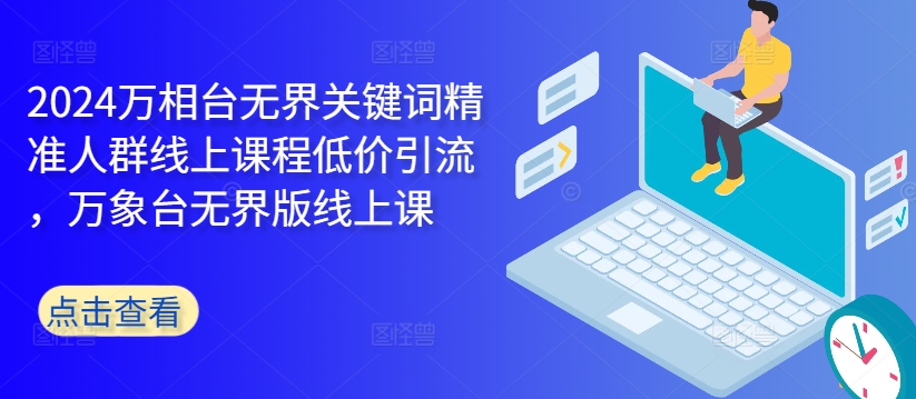 2024万相台无界关键词精准人群线上课程低价引流 ,万象台无界版线上课-最全资源库
