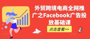 外贸跨境电商全网推广之Facebook广告投放基础课-最全资源库