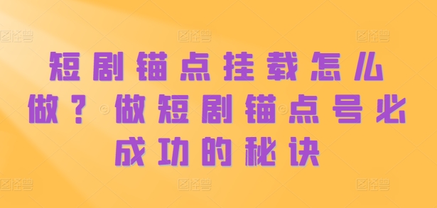 短剧锚点挂载怎么做?做短剧锚点号必成功的秘诀-最全资源库