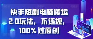 快手短剧电脑搬运2.0玩法，不违规，100%过原创-最全资源库