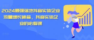 2024最强落地抖音实体企业流量增长秘籍，抖音实体企业的必看课-最全资源库