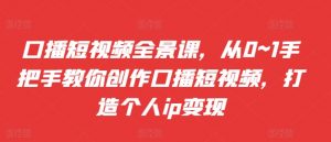 口播短视频全景课,从0~1手把手教你创作口播短视频,打造个人ip变现-最全资源库